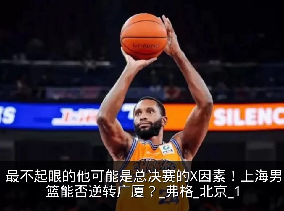 最不起眼的他可能是总决赛的X因素!上海男篮能否逆转广厦?_弗格_北京_1