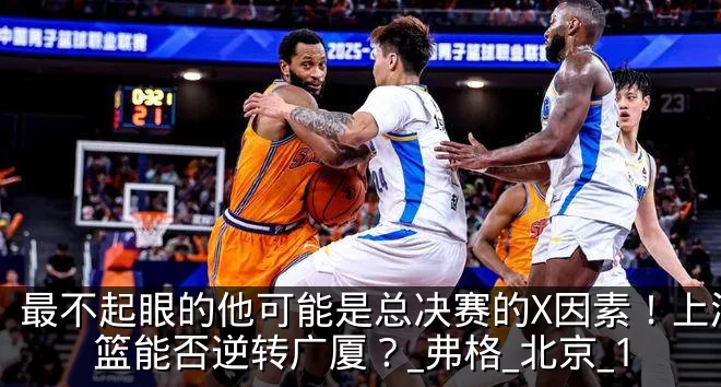 最不起眼的他可能是总决赛的X因素!上海男篮能否逆转广厦?_弗格_北京_1
