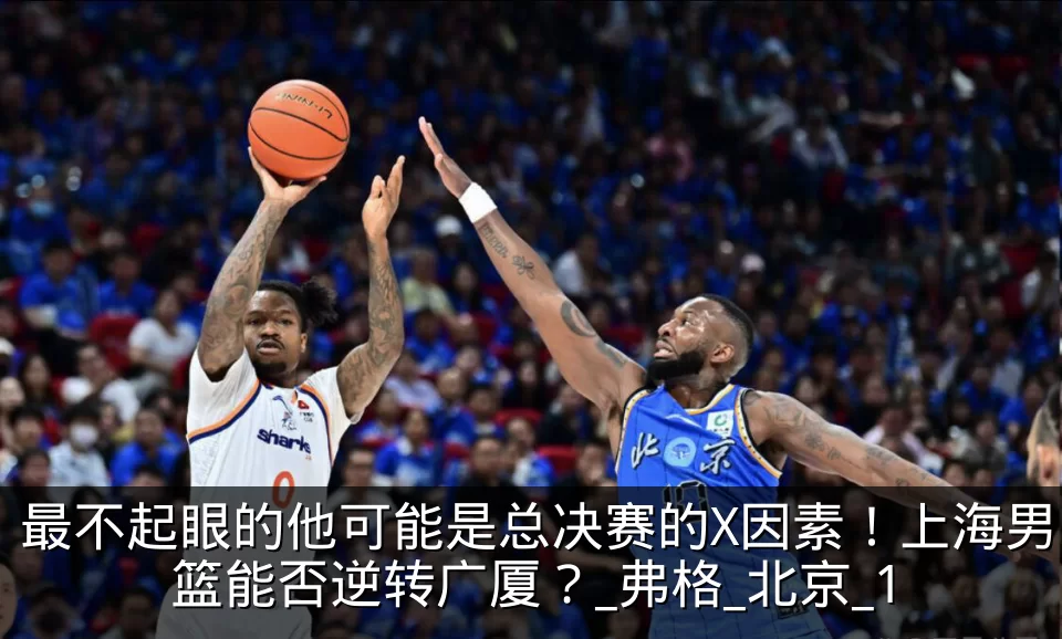 最不起眼的他可能是总决赛的X因素!上海男篮能否逆转广厦?_弗格_北京_1